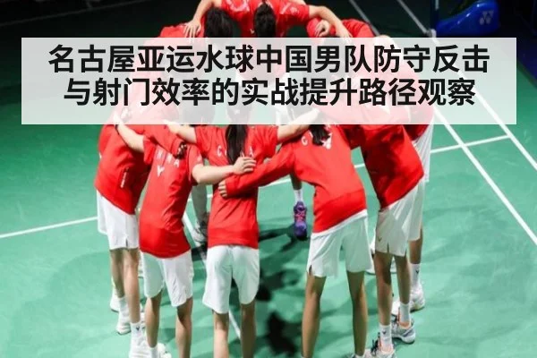 名古屋亚运水球中国男队防守反击与射门效率的实战提升路径观察（kaiyun）
