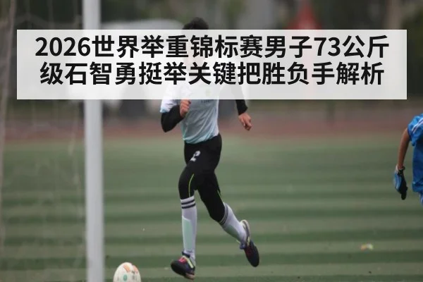 2026世界举重锦标赛男子73公斤级石智勇挺举关键把胜负手解析 | kaiyun
