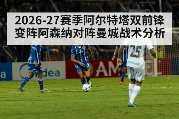 2026-27赛季阿尔特塔双前锋变阵阿森纳对阵曼城战术分析 | kaiyun