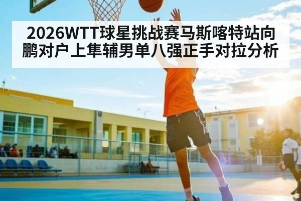 2026WTT球星挑战赛马斯喀特站向鹏对户上隼辅男单八强正手对拉分析 | kaiyun