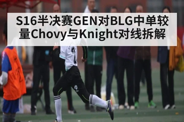 S16半决赛GEN对BLG中单较量Chovy与Knight对线拆解