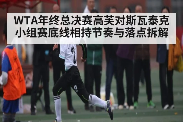 WTA年终总决赛高芙对斯瓦泰克小组赛底线相持节奏与落点拆解