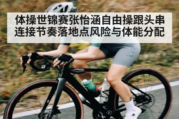 体操世锦赛张怡涵自由操跟头串连接节奏落地点风险与体能分配 | kaiyun